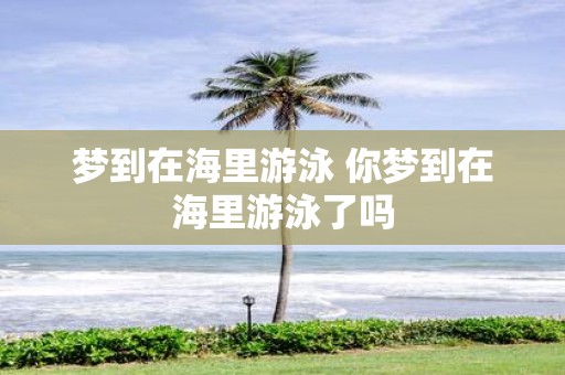 梦到在海里游泳 你梦到在海里游泳了吗