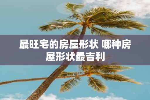 最旺宅的房屋形状 哪种房屋形状最吉利