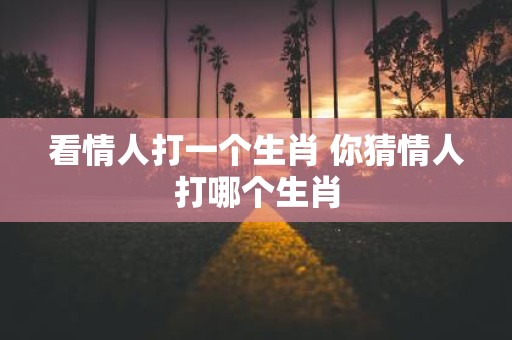 看情人打一个生肖 你猜情人打哪个生肖