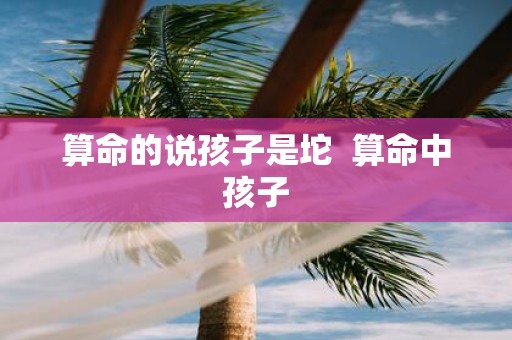 算命的说孩子是坨 算命中孩子