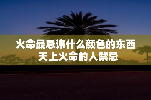 火命最忌讳什么颜色的东西 天上火命的人禁忌