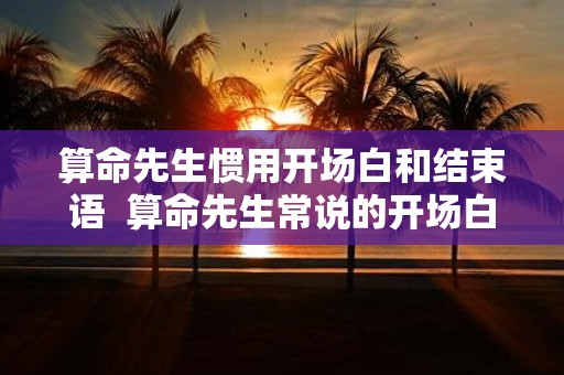 算命先生惯用开场白和结束语 算命先生常说的开场白