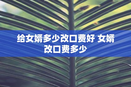 给女婿多少改口费好 女婿改口费多少