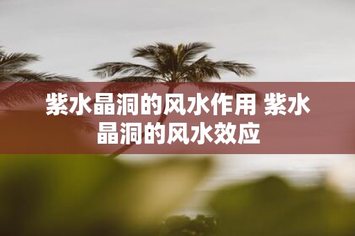 紫水晶洞的风水作用 紫水晶洞的风水效应