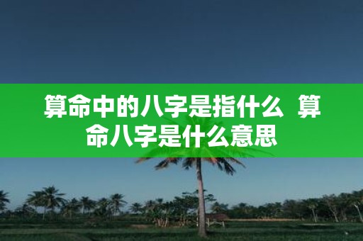 算命中的八字是指什么 算命八字是什么意思