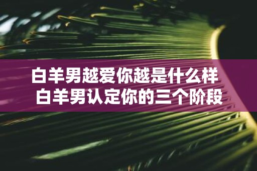 白羊男越爱你越是什么样 白羊男认定你的三个阶段