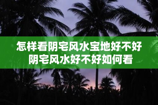 怎样看阴宅风水宝地好不好 阴宅风水好不好如何看