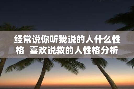 经常说你听我说的人什么性格 喜欢说教的人性格分析