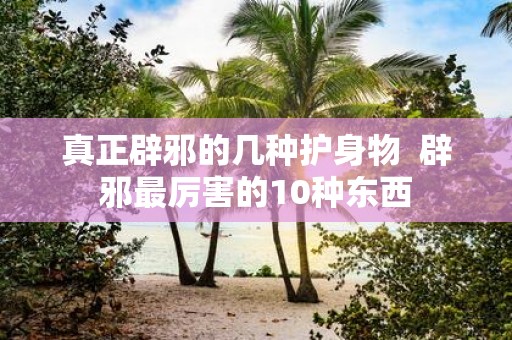 真正辟邪的几种护身物 辟邪最厉害的10种东西