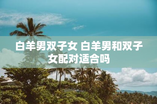 白羊男双子女 白羊男和双子女配对适合吗