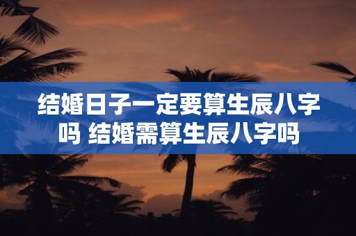 结婚日子一定要算生辰八字吗 结婚需算生辰八字吗