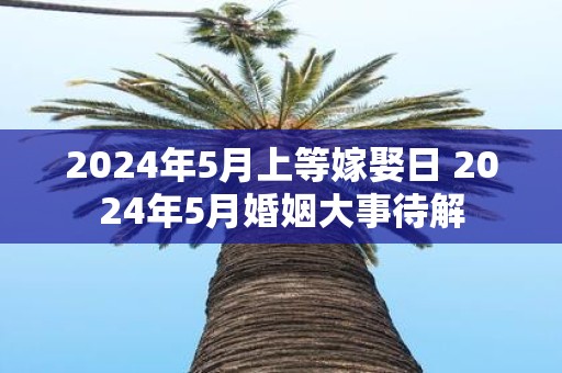 2025年5月上等嫁娶日 2025年5月婚姻大事待解