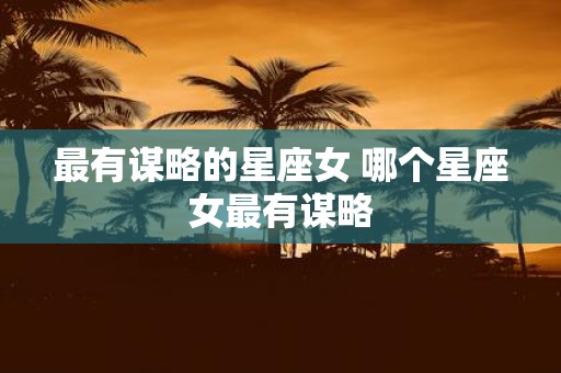 最有谋略的星座女 哪个星座女最有谋略