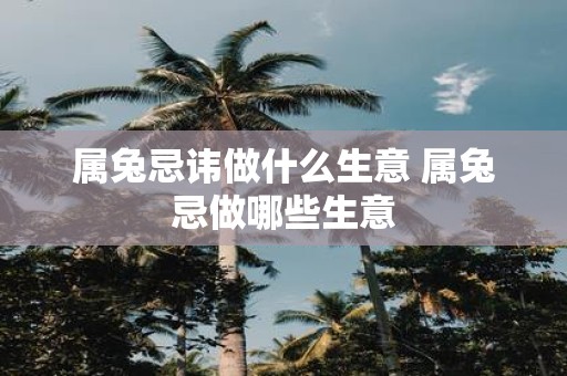 属兔忌讳做什么生意 属兔忌做哪些生意