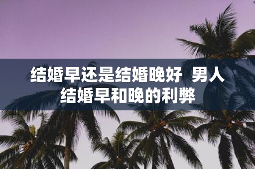 结婚早还是结婚晚好 男人结婚早和晚的利弊