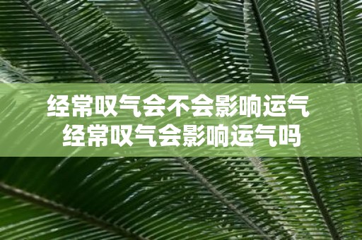 经常叹气会不会影响运气 经常叹气会影响运气吗