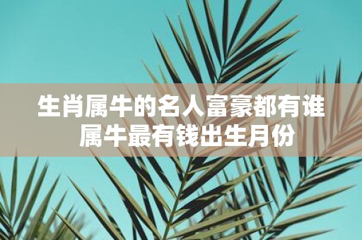 生肖属牛的名人富豪都有谁 属牛最有钱出生月份