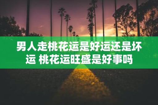 男人走桃花运是好运还是坏运 桃花运旺盛是好事吗