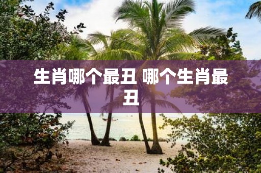 生肖哪个最丑 哪个生肖最丑
