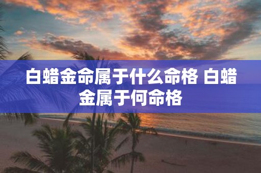 白蜡金命属于什么命格 白蜡金属于何命格