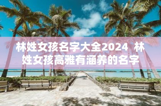 林姓女孩名字大全2025 林姓女孩高雅有涵养的名字