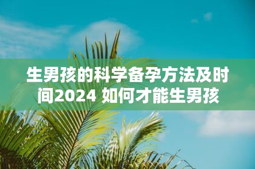生男孩的科学备孕方法及时间2025 如何才能生男孩