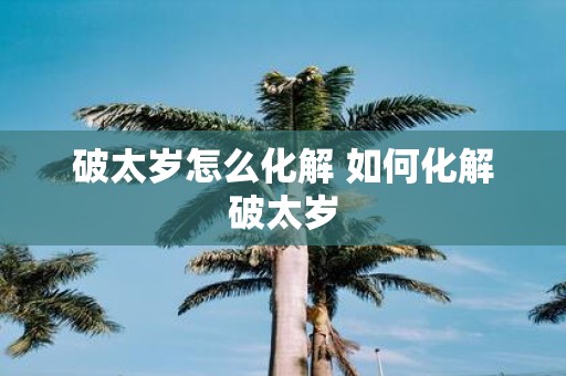 破太岁怎么化解 如何化解破太岁