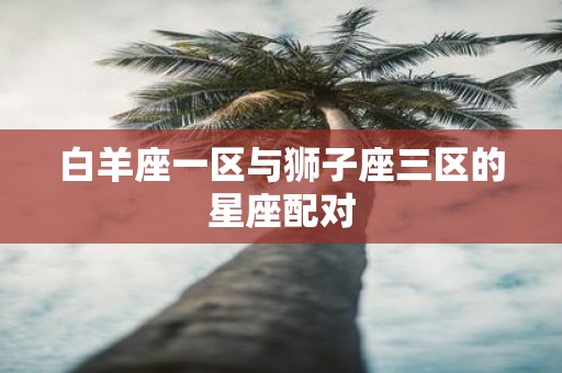 白羊座一区与狮子座三区的星座配对