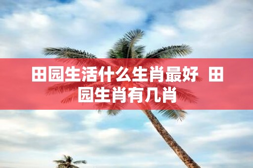 田园生活什么生肖最好 田园生肖有几肖