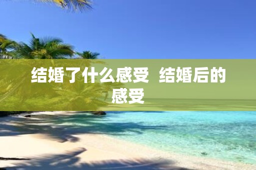 结婚了什么感受 结婚后的感受