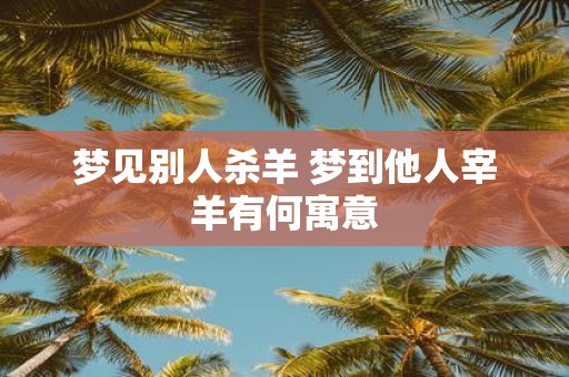 梦见别人杀羊 梦到他人宰羊有何寓意