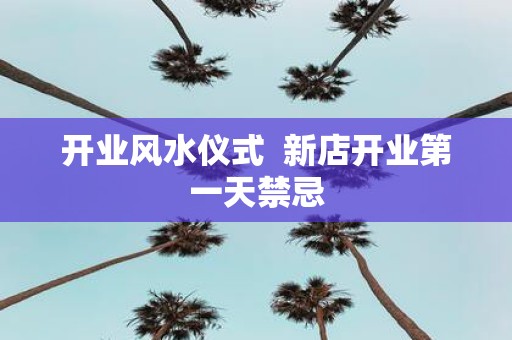 开业风水仪式 新店开业第一天禁忌