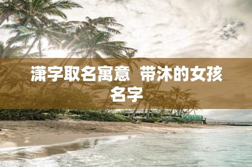 潇字取名寓意 带沐的女孩名字