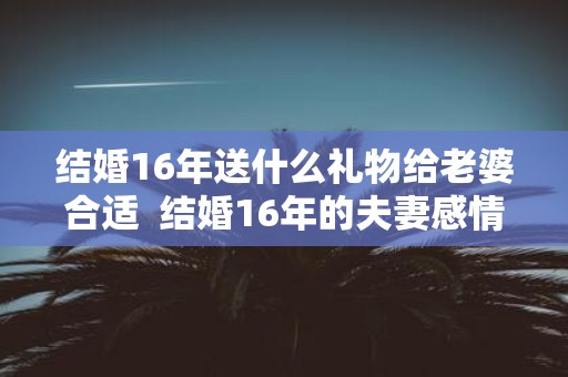 结婚16年送什么礼物给老婆合适  结婚16年的夫妻感情应该是怎样的