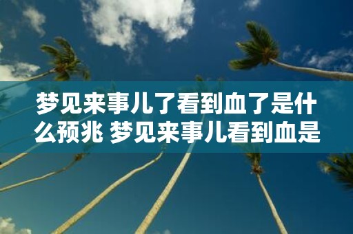 梦见来事儿了看到血了是什么预兆 梦见来事儿看到血是什么预兆