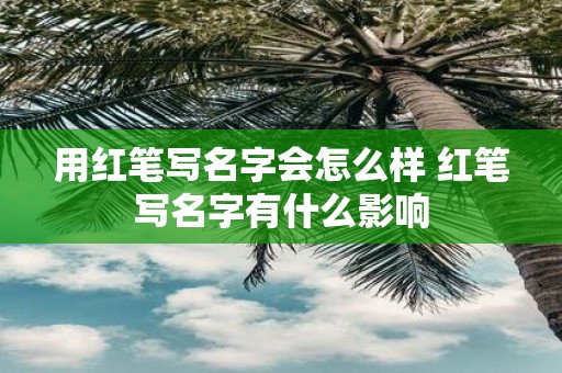 用红笔写名字会怎么样 红笔写名字有什么影响