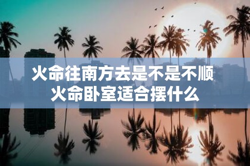 火命往南方去是不是不顺 火命卧室适合摆什么