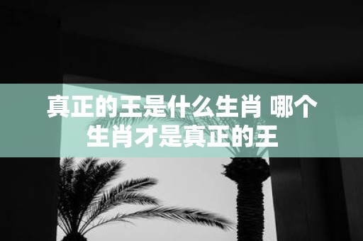 真正的王是什么生肖 哪个生肖才是真正的王