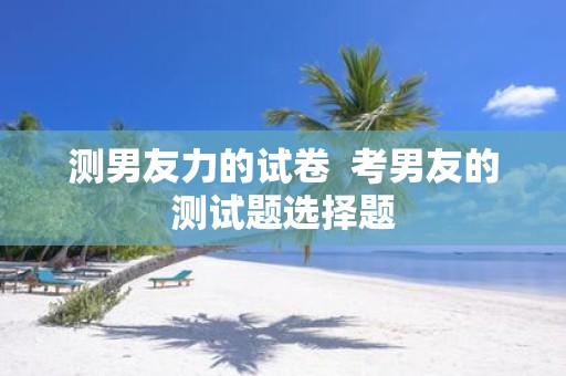 测男友力的试卷 考男友的测试题选择题