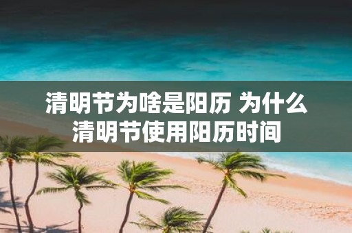 清明节为啥是阳历 为什么清明节使用阳历时间
