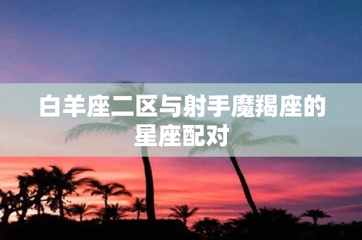 白羊座二区与射手魔羯座的星座配对