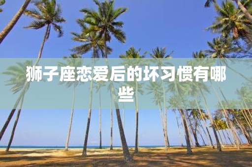 狮子座恋爱后的坏习惯有哪些
