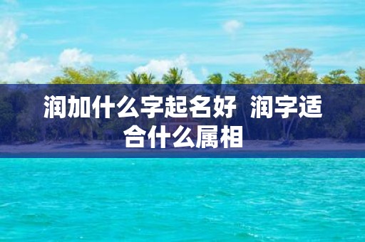 润加什么字起名好 润字适合什么属相