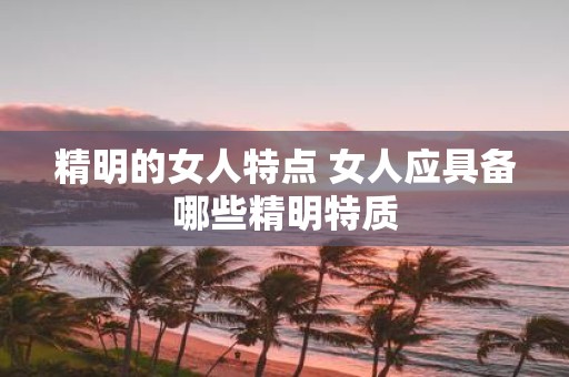 精明的女人特点 女人应具备哪些精明特质