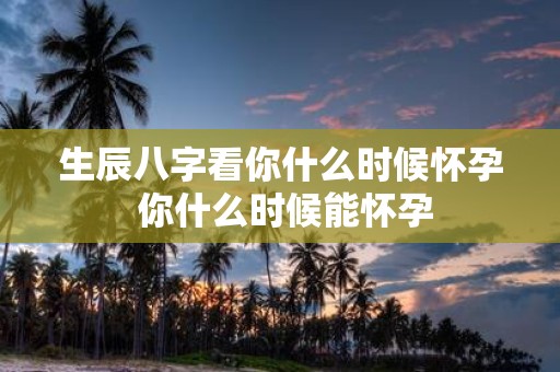 生辰八字看你什么时候怀孕 你什么时候能怀孕
