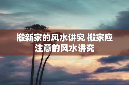 搬新家的风水讲究 搬家应注意的风水讲究