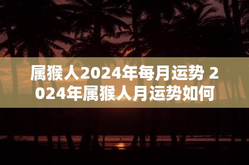属猴人2025年每月运势 2025年属猴人月运势如何
