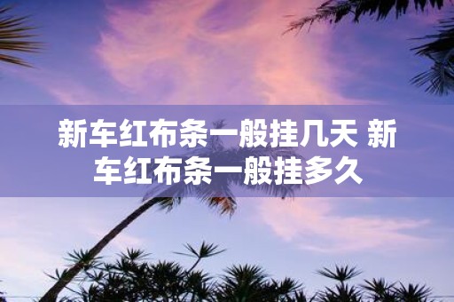新车红布条一般挂几天 新车红布条一般挂多久