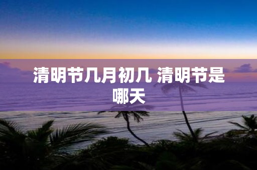 清明节几月初几 清明节是哪天