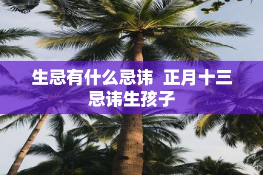 生忌有什么忌讳 正月十三忌讳生孩子